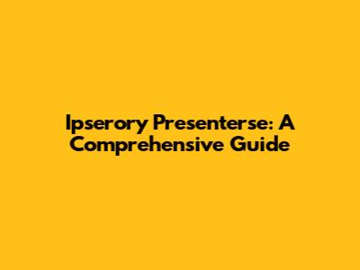 Ipserory Presenterse: A Comprehensive Guide