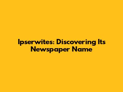 Ipserwites: Discovering Its Newspaper Name