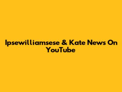 Ipsewilliamsese & Kate News On YouTube
