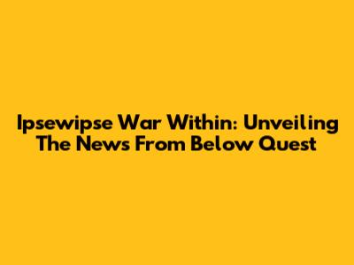 Ipsewipse War Within: Unveiling The News From Below Quest