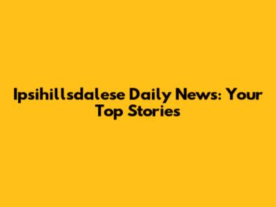 Ipsihillsdalese Daily News: Your Top Stories