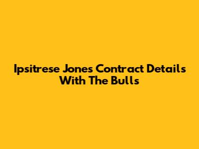 Ipsitrese Jones Contract Details With The Bulls