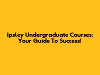 Ipsley Undergraduate Courses: Your Guide To Success!