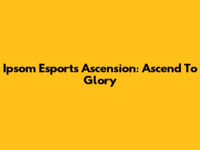 Ipsom Esports Ascension: Ascend To Glory