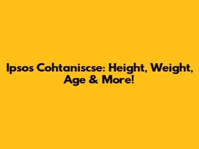 Ipsos Cohtaniscse: Height, Weight, Age & More!