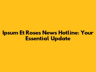 Ipsum Et Roses News Hotline: Your Essential Update