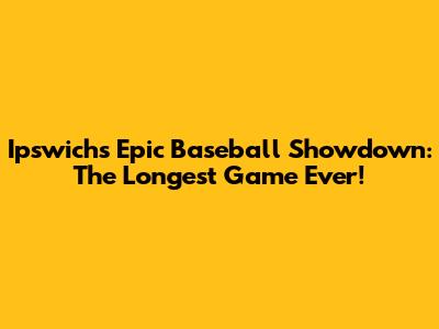 Ipswich's Epic Baseball Showdown: The Longest Game Ever!