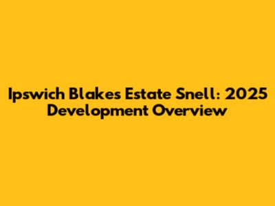 Ipswich Blakes Estate Snell: 2025 Development Overview