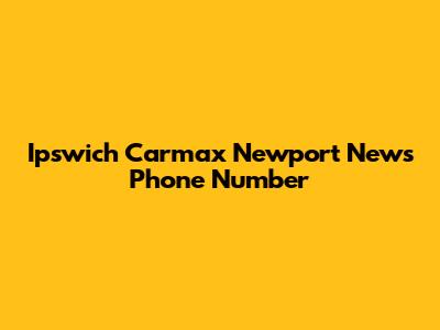 Ipswich Carmax Newport News Phone Number