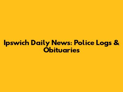 Ipswich Daily News: Police Logs & Obituaries