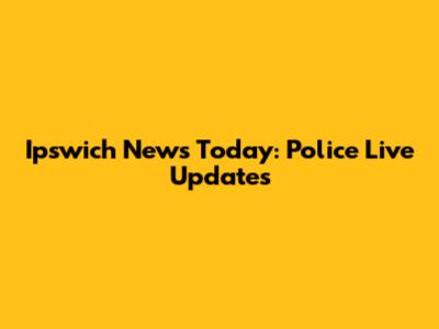 Ipswich News Today: Police Live Updates