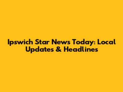 Ipswich Star News Today: Local Updates & Headlines