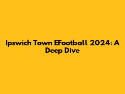 Ipswich Town EFootball 2024: A Deep Dive