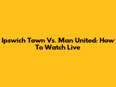 Ipswich Town Vs. Man United: How To Watch Live