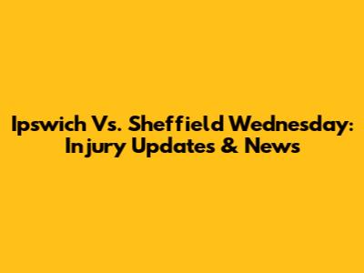 Ipswich Vs. Sheffield Wednesday: Injury Updates & News