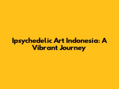 Ipsychedelic Art Indonesia: A Vibrant Journey