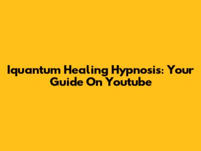 Iquantum Healing Hypnosis: Your Guide On Youtube