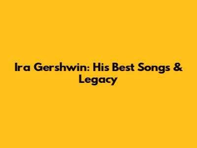 Ira Gershwin: His Best Songs & Legacy