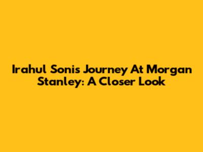Irahul Soni's Journey At Morgan Stanley: A Closer Look