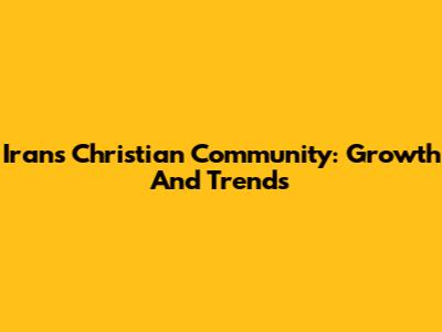 Iran's Christian Community: Growth And Trends