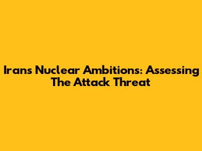 Iran's Nuclear Ambitions: Assessing The Attack Threat