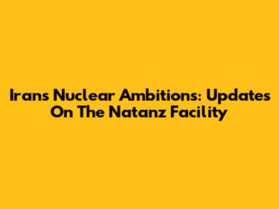 Iran's Nuclear Ambitions: Updates On The Natanz Facility