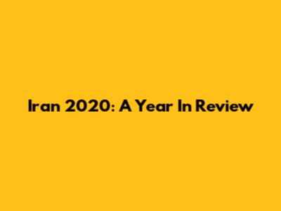 Iran 2020: A Year In Review