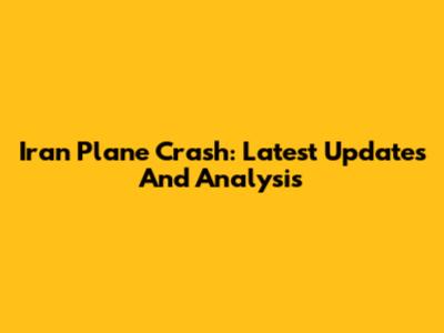 Iran Plane Crash: Latest Updates And Analysis