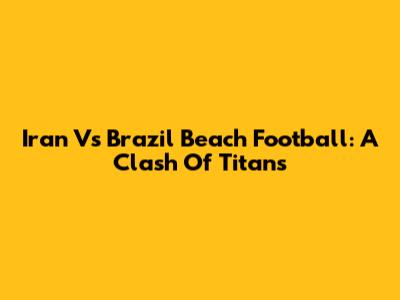 Iran Vs Brazil Beach Football: A Clash Of Titans