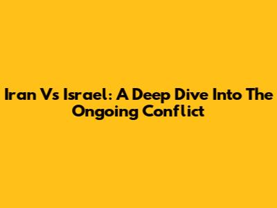 Iran Vs Israel: A Deep Dive Into The Ongoing Conflict
