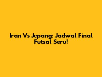 Iran Vs Jepang: Jadwal Final Futsal Seru!