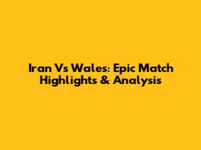 Iran Vs Wales: Epic Match Highlights & Analysis