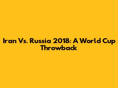 Iran Vs. Russia 2018: A World Cup Throwback