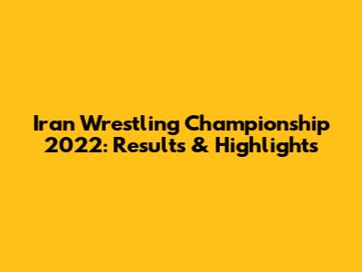 Iran Wrestling Championship 2022: Results & Highlights