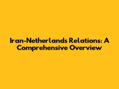 Iran-Netherlands Relations: A Comprehensive Overview