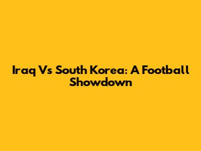 Iraq Vs South Korea: A Football Showdown