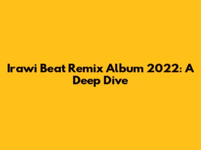 Irawi Beat Remix Album 2022: A Deep Dive