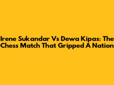 Irene Sukandar Vs Dewa Kipas: The Chess Match That Gripped A Nation
