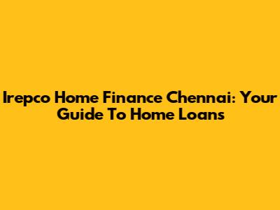 Irepco Home Finance Chennai: Your Guide To Home Loans