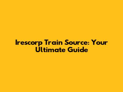 Irescorp Train Source: Your Ultimate Guide