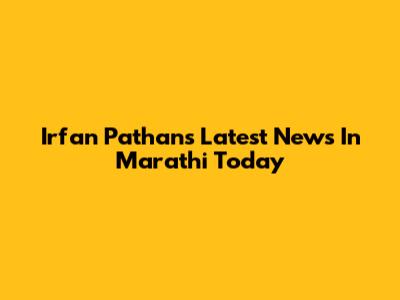 Irfan Pathan's Latest News In Marathi Today