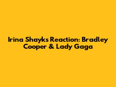 Irina Shayk's Reaction: Bradley Cooper & Lady Gaga
