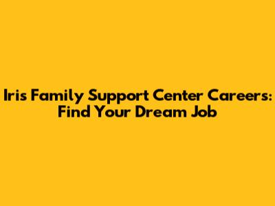 Iris Family Support Center Careers: Find Your Dream Job