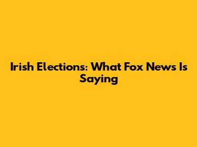 Irish Elections: What Fox News Is Saying