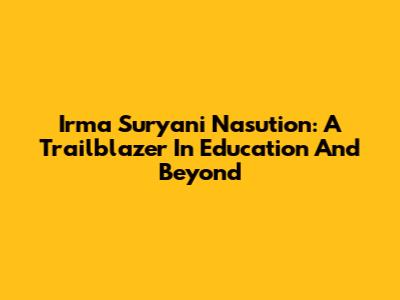 Irma Suryani Nasution: A Trailblazer In Education And Beyond
