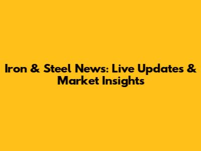 Iron & Steel News: Live Updates & Market Insights