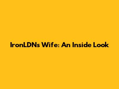 IronLDN's Wife: An Inside Look