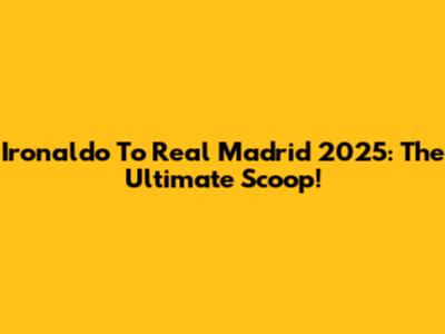 Ironaldo To Real Madrid 2025: The Ultimate Scoop!