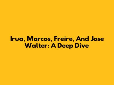 Irua, Marcos, Freire, And Jose Walter: A Deep Dive
