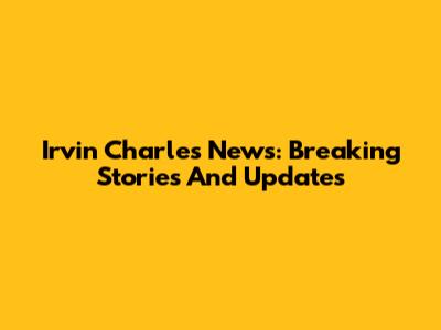 Irvin Charles News: Breaking Stories And Updates